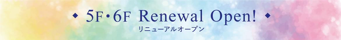 5F・6F Renewal Open! リニューアルオープン