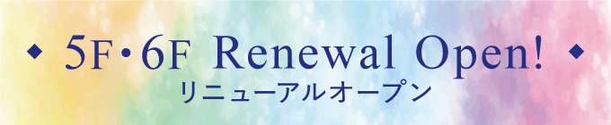 5F・6F Renewal Open! リニューアルオープン