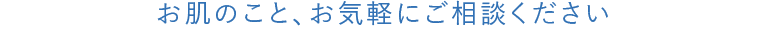 お肌のこと、お気軽にご相談ください