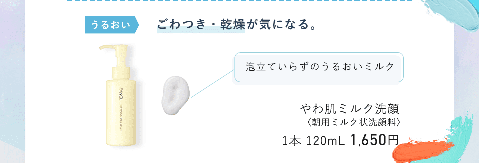 うるおい ごわつき・乾燥が気になる。 泡立ていらずのうるおいミルク やわ肌ミルク洗顔 〈朝用ミルク状洗顔料〉 1本 120mL 1,650円