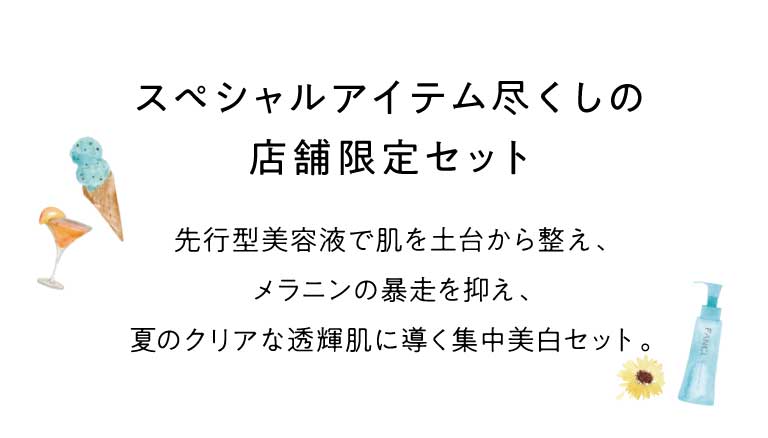 先行型美容液で肌を土台から整え、メラニンの暴走を抑え、夏のクリアな透輝肌に導く集中美白セット。スペシャルアイテム尽くしの店舗限定セット