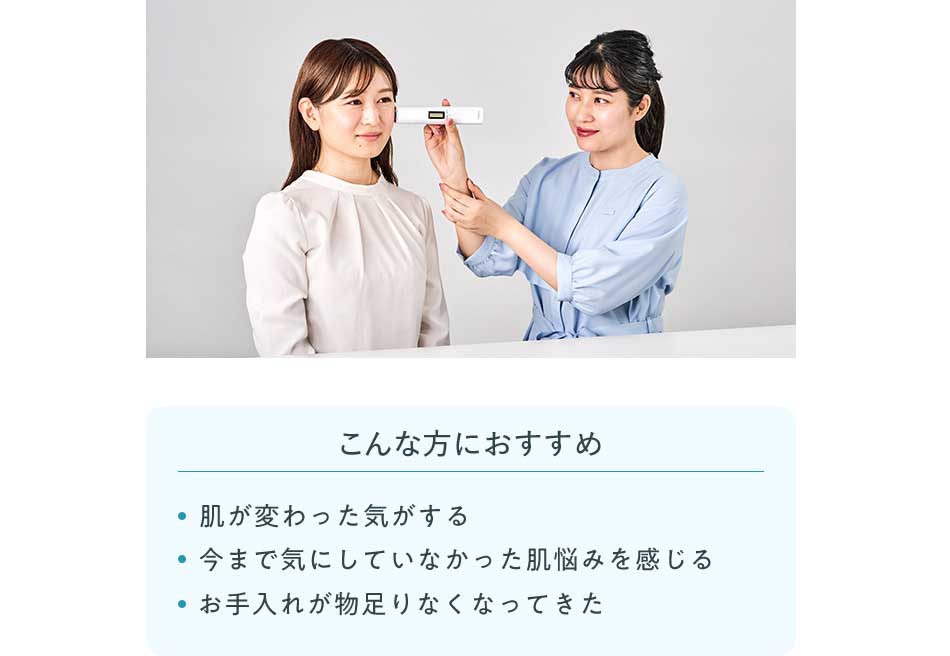 こんな方におすすめ ·肌が変わった気がする ·今まで気にしていなかった肌悩みを感じる ·お手入れが物足りなくなってきた