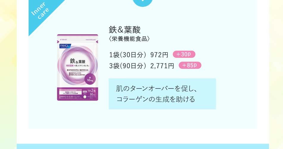 鉄&葉酸〈栄養機能食品〉1袋(30日分)972円+30p 3袋(90日分)2,771円+85p肌のターンオーバーを促し、コラーゲンの生成を助ける