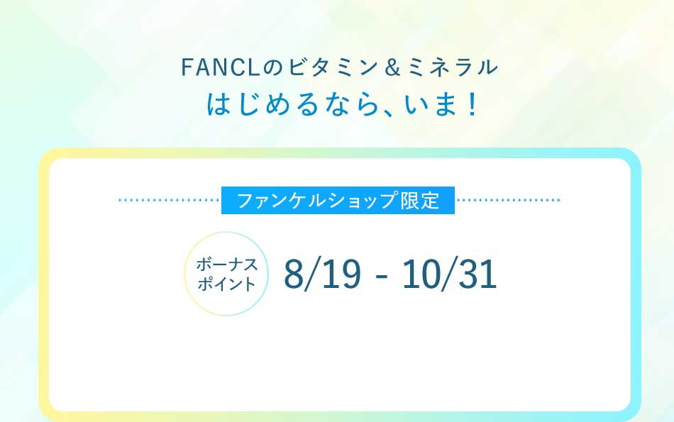 FANCLのビタミン&ミネラルはじめるなら、いま! ファンケルショップ限定ボーナスポイント8/19 - 10/31