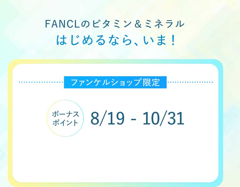 FANCLのビタミン&ミネラルはじめるなら、いま! ファンケルショップ限定ボーナスポイント8/19 - 10/31