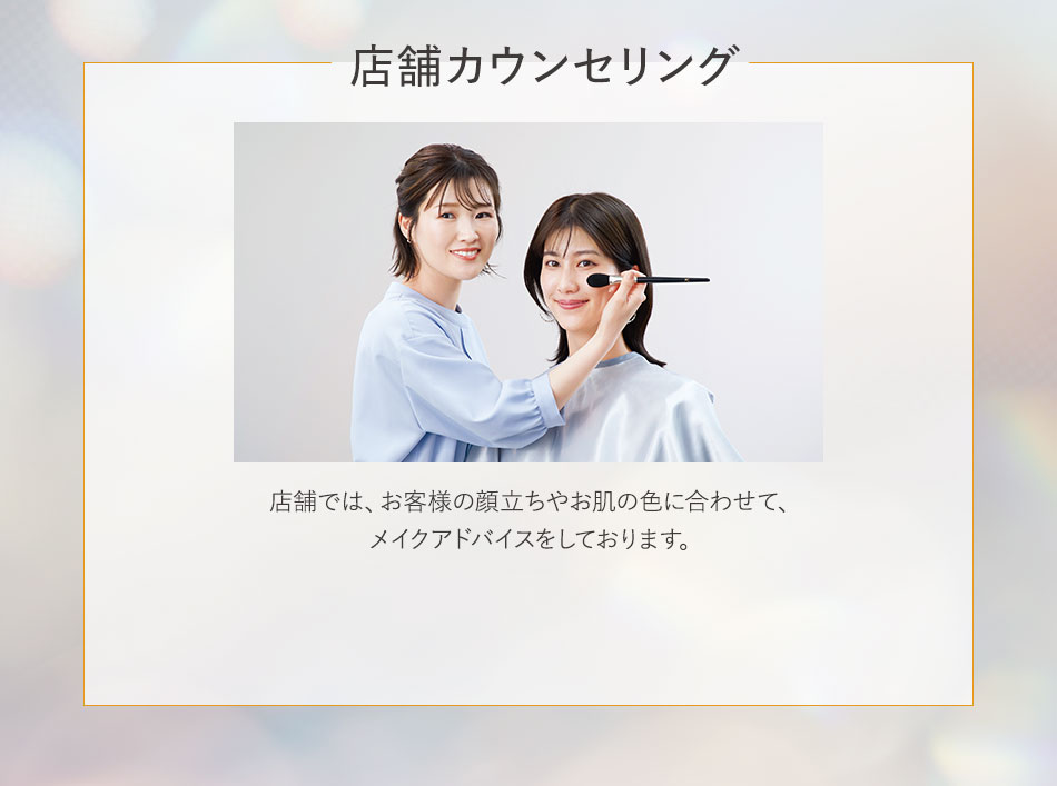 店舗カウンセリング 店舗では、お客様の顔立ちやお肌の色に合わせて、メイクアドバイスをしております。