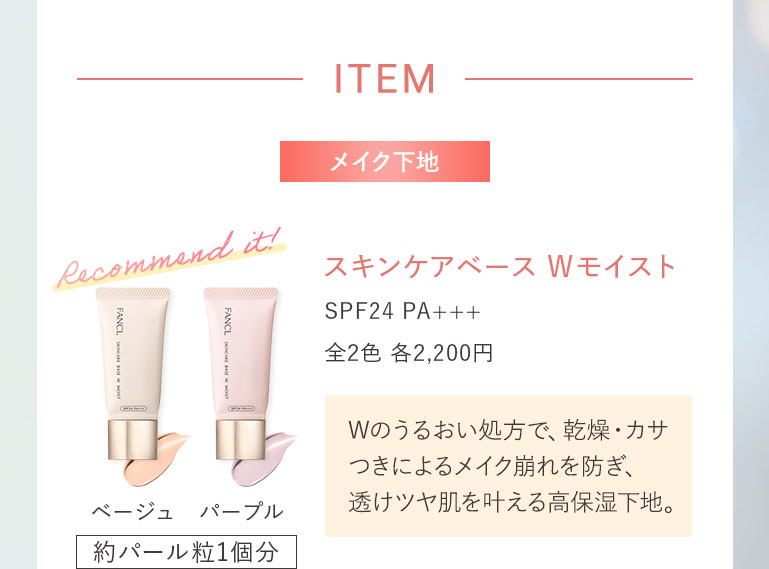 ITEMメイク下地 スキンケアベース Wモイスト SPF24 PA+++ 全2色 各2,200円Wのうるおい処方で、乾燥·カサつきによるメイク崩れを防ぎ、透けツヤ肌を叶える高保湿下地。ベージュ パープル 約パール粒1個分