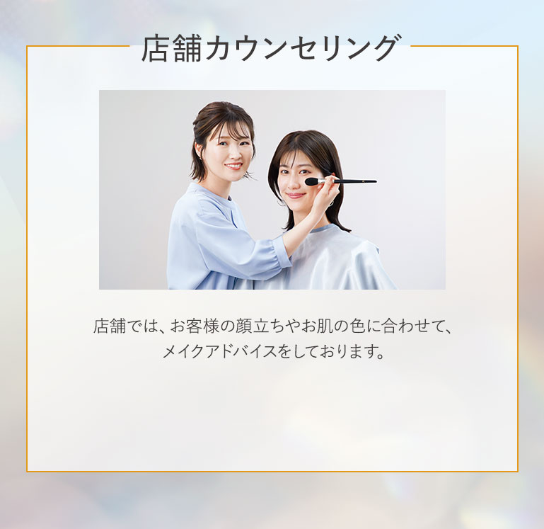 店舗カウンセリング 店舗では、お客様の顔立ちやお肌の色に合わせて、メイクアドバイスをしております。