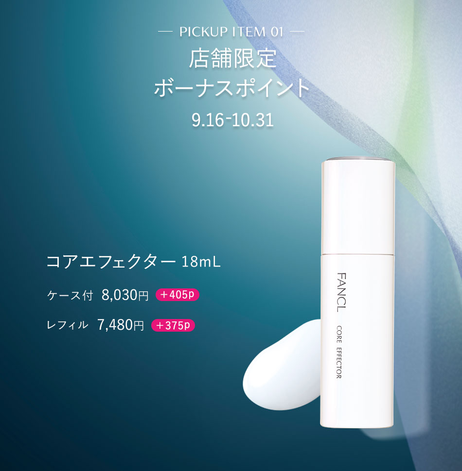 PICKUP ITEM 01 店舗限定 ボーナスポイント 9.16-10.31 コアエフェクター18mLケース付 8,030円 +405p レフィル 7,480円 +375p