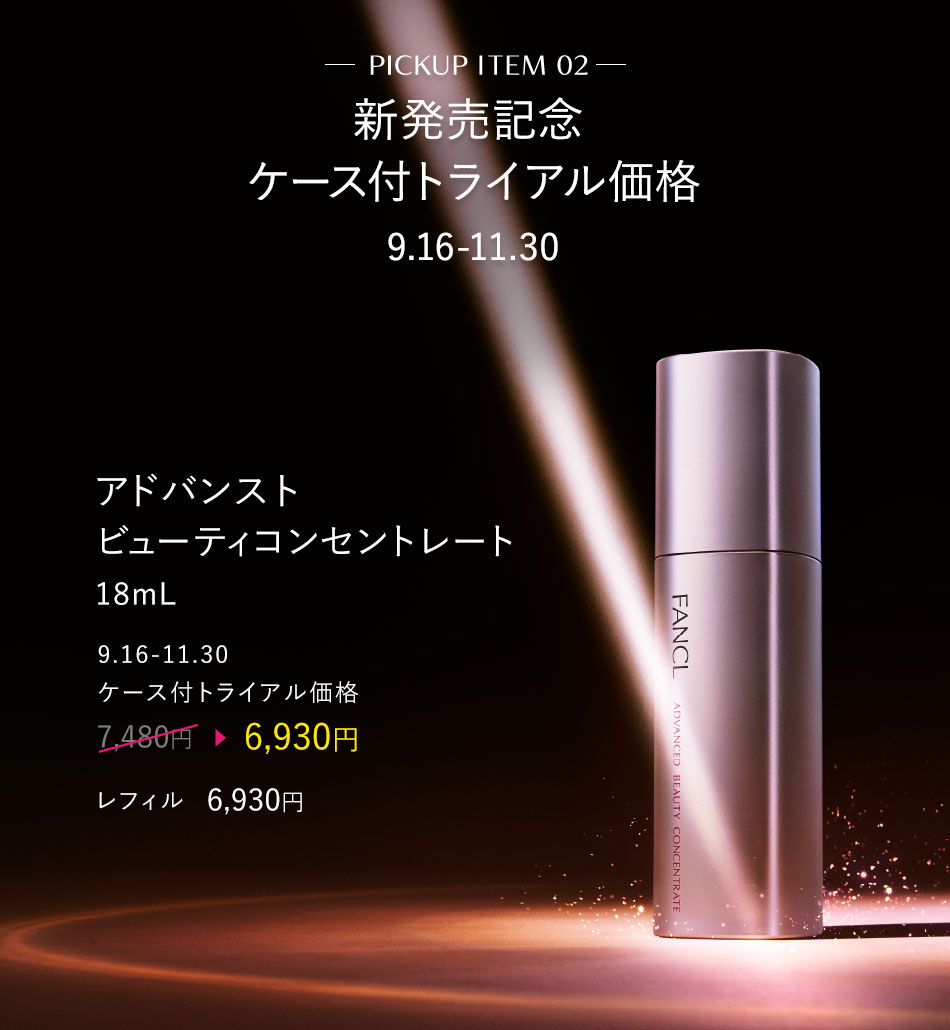 PICKUP ITEM 02 新発売記念 ケース付トライアル価格 9.16-11.30 アドバンストビューティコンセントレート 18mL9.16-11.30 ケース付トライアル価格 ADVANCED BEAUTY CONCENTRATE 7,480円▶6,930円 レフィル 6,930円