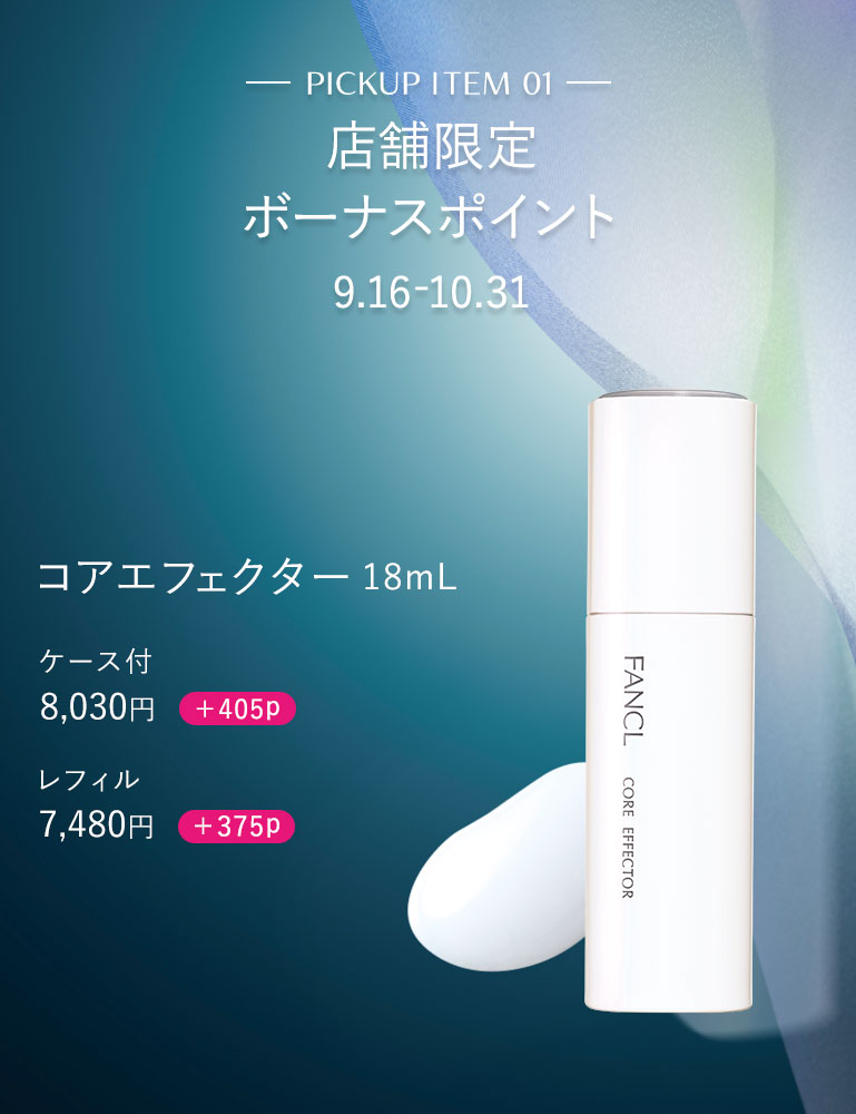 PICKUP ITEM 01 店舗限定 ボーナスポイント 9.16-10.31 コアエフェクター18mLケース付 8,030円 +405p レフィル 7,480円 +375p