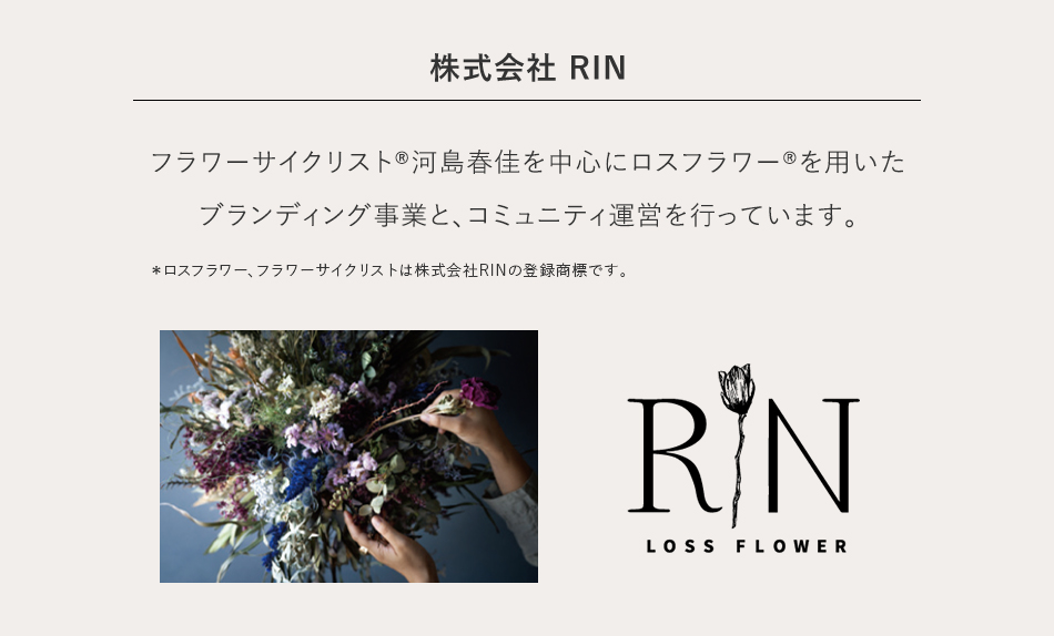 株式会社 RIN フラワーサイクリスト®河島春佳を中心にロスフラワー®を用いたブランディング事業と、コミュニティ運営を行っています。＊ロスフラワー、フラワーサイクリストは株式会社RINの登録商標です。