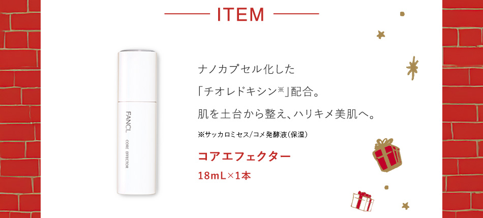 ナノカプセル化した「チオレドキシン※」配合。肌を土台から整え、ハリキメ美肌へ。※サッカロミセス/コメ発酵液（保湿）コアエフェクター 18mL×1本