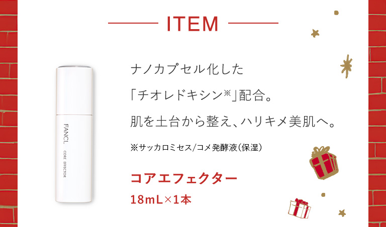 ナノカプセル化した「チオレドキシン※」配合。肌を土台から整え、ハリキメ美肌へ。※サッカロミセス/コメ発酵液（保湿）コアエフェクター 18mL×1本