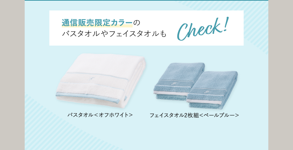 通信販売限定カラーのバスタオルやフェイスタオルもCheck! バスタオル<オフホワイト> フェイスタオル2枚組<ペールブルー>