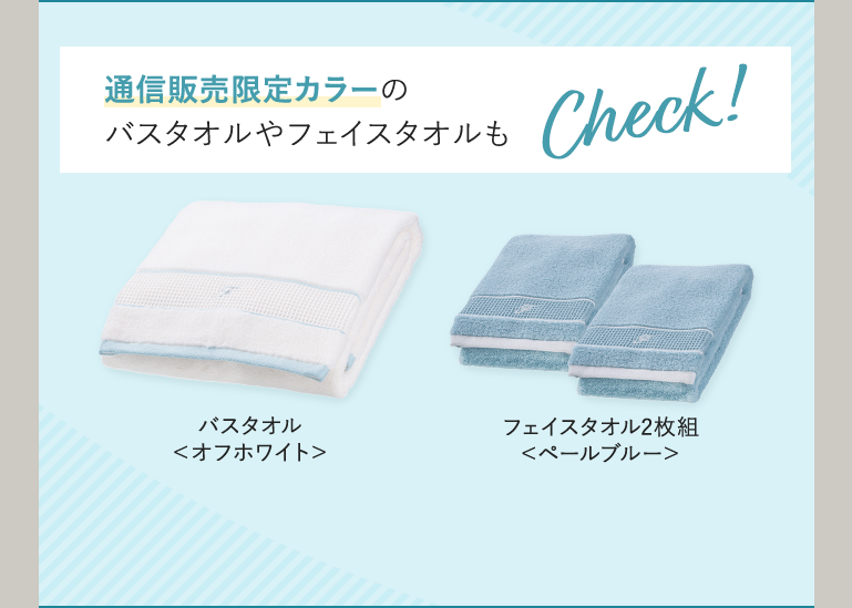 通信販売限定カラーのバスタオルやフェイスタオルもCheck! バスタオル<オフホワイト> フェイスタオル2枚組<ペールブルー>