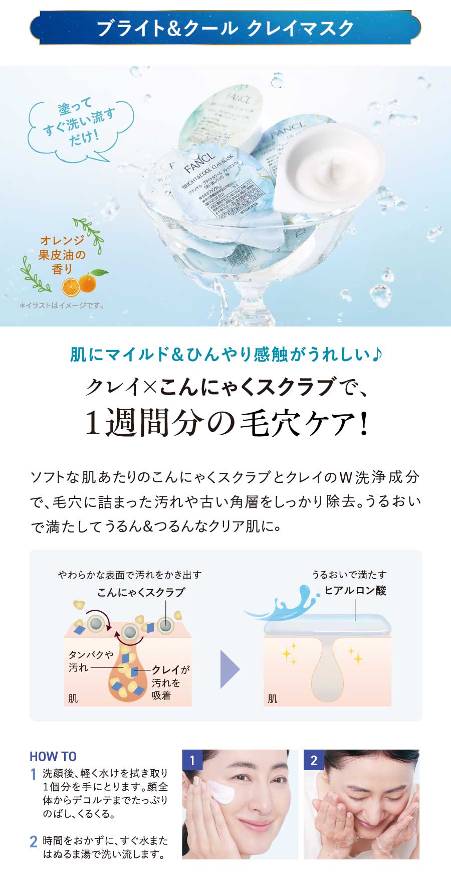 ブライト&クールクレイマスク／肌にマイルド&ひんやり感触がうれしい♪クレイ×こんにゃくスクラブで、1週間分の毛穴ケア！ソフトな肌あたりのこんにゃくスクラブとクレイのW洗浄成分で、毛穴に詰まった汚れや古い角層をしっかり除去。うるおいで満たしてうるん&つるんなクリア肌に。＜HOW TO＞① 洗顔後、軽く水けを拭き取り1個分を手にとります。顔全体からデコルテまでたっぷりのばし、くるくる。②時間をおかずに、すぐ水またはぬるま湯で洗い流します。