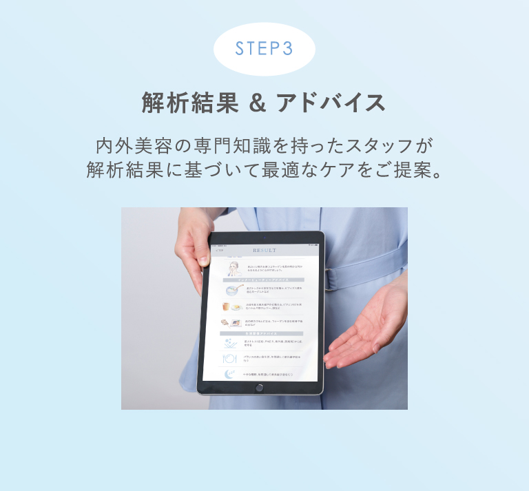 STEP3 解析結果 & アドバイス 内外美容の専門知識を持ったスタッフが解析結果に基づいて最適なケアをご提案。