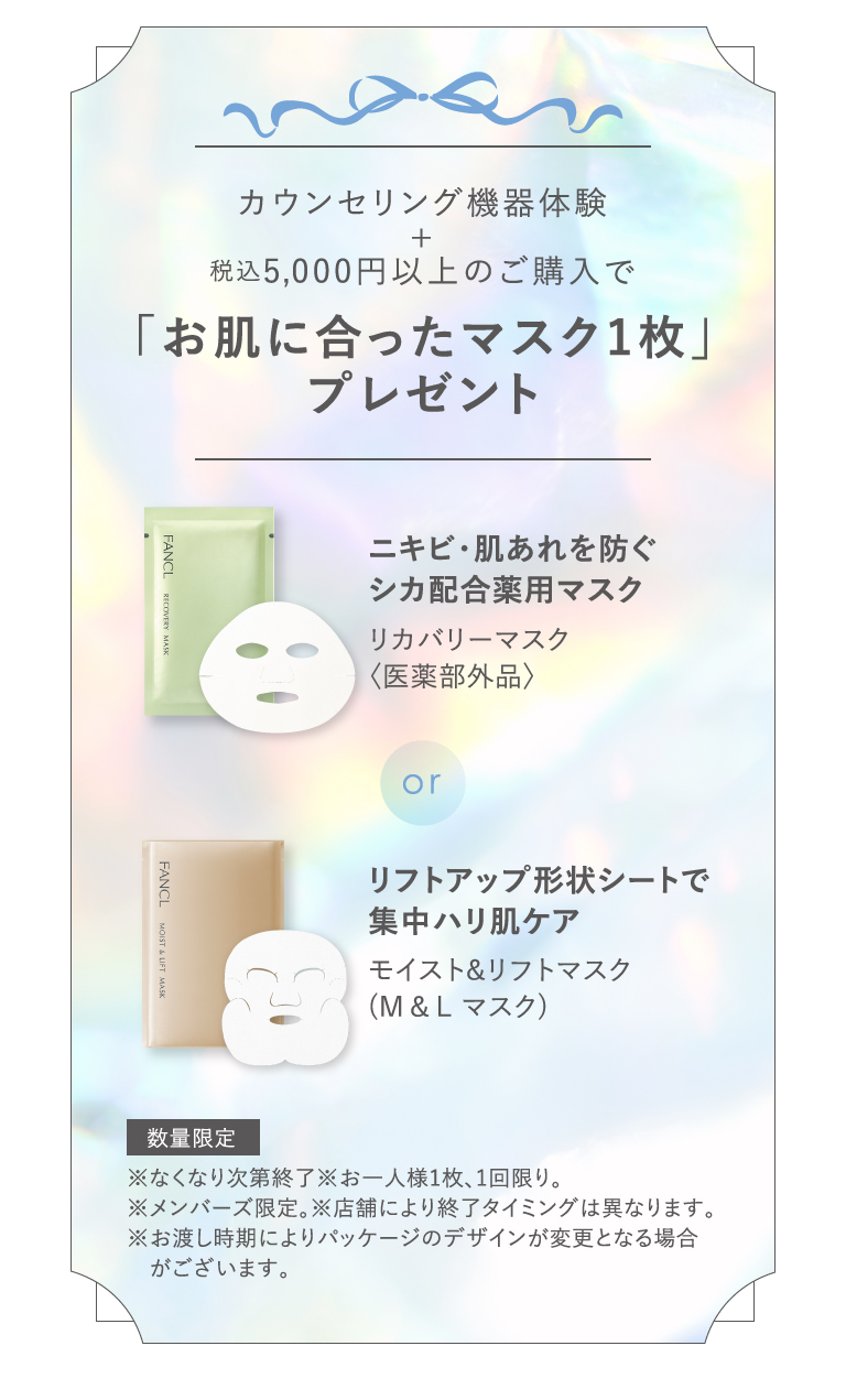 カウンセリング機器体験 税込5,000円以上のご購入で「お肌に合ったマスク1枚」プレゼント ニキビ・肌あれを防ぐシカ配合薬用マスク リカバリーマスク＜医薬部外品＞／リフトアップ形状シートで集中ハリ肌ケアモイスト&リフトマスク(M & L マスク)＜数量限定＞※なくなり次第終了※お一人様1枚、1回限り。※メンバーズ限定。※店舗により終了タイミングは異なります。※お渡し時期によりパッケージのデザインが変更となる場合がございます。