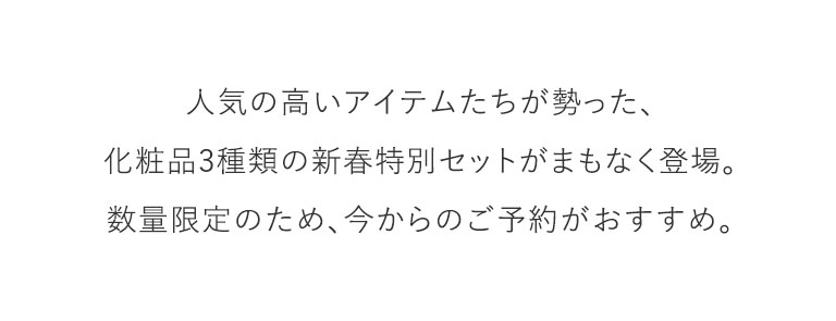 人気の高いアイテムたちが勢った、化粧品3種類の新春特別セットがまもなく登場。数量限定のため、今からのご予約がおすすめ。