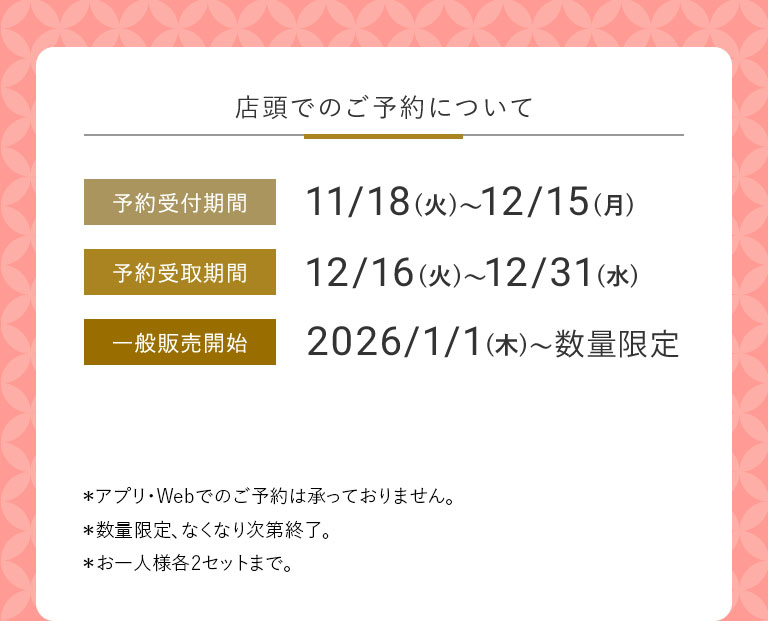 店頭でのご予約について 予約受付期間 11/18(火)~12/15(月) 予約受取期間 12/16(火)~12/31(水) 一般販売開始 2026/1/1(木)~数量限定