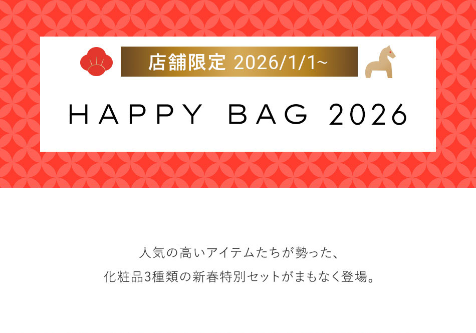 店舗限定 2026/1/1~HAPPY BAG 2026 人気の高いアイテムたちが勢った、化粧品3種類の新春特別セットがまもなく登場。
