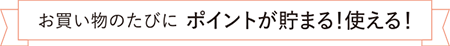 お買い物のたびにポイントが貯まる！使える！