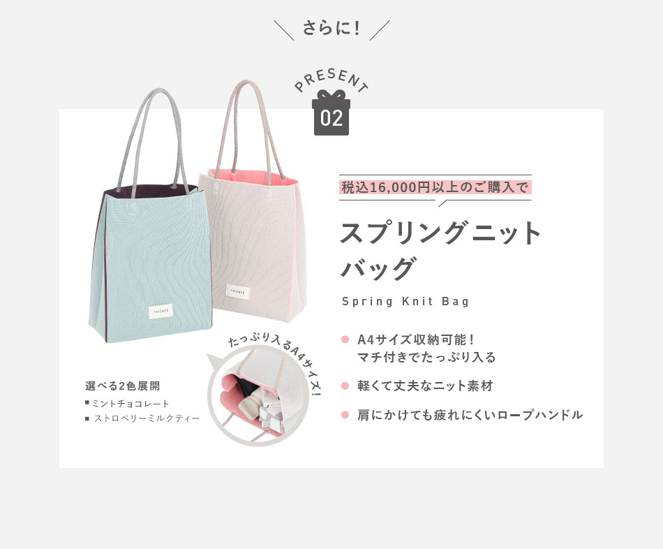 さらに!　PRESENT02　税込16,000円以上のご購入で　スプリングニットバッグ（Spring Knit Bag）たっぷり入るA4サイズ!　選べる2色展開　■ミントチョコレート　■ストロベリーミルクティー　●A4サイズ収納可能!マチ付きでたっぷり入る　●軽くて丈夫なニット素材　●肩にかけても疲れにくいロープハンドル