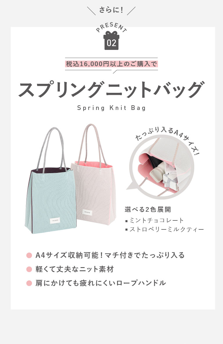 さらに!　PRESENT02　税込16,000円以上のご購入で　スプリングニットバッグ（Spring Knit Bag）たっぷり入るA4サイズ!　選べる2色展開　■ミントチョコレート　■ストロベリーミルクティー　●A4サイズ収納可能!マチ付きでたっぷり入る　●軽くて丈夫なニット素材　●肩にかけても疲れにくいロープハンドル
