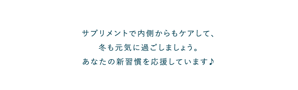 サプリメントで内側からもケアして、冬も元気に過ごしましょう。あなたの新習慣を応援しています♪