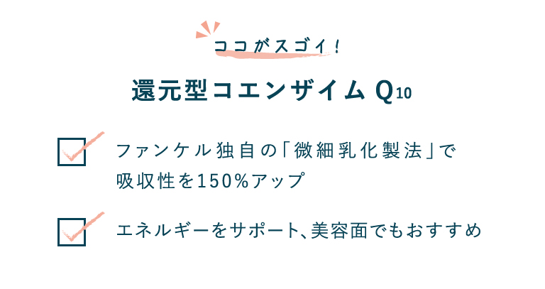 ココがスゴイ！還元型コエンザイムQ10 ファンケル独自の「微細乳化製法」で吸収 性を150%アップ／エネルギーをサポート、美容面でもおすすめ