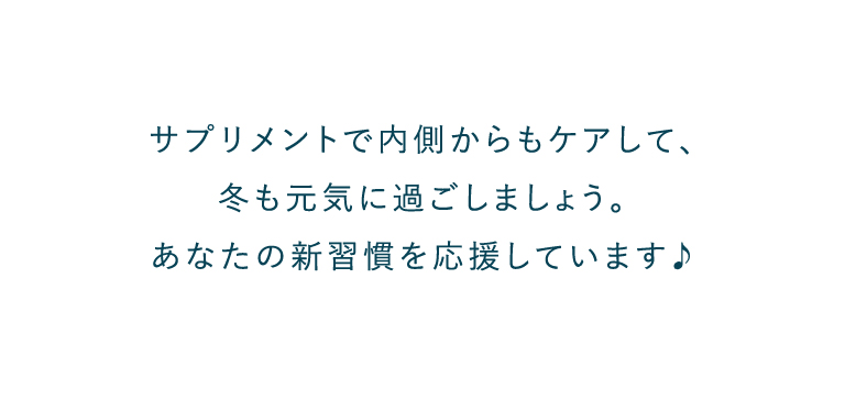 サプリメントで内側からもケアして、冬も元気に過ごしましょう。あなたの新習慣を応援しています♪