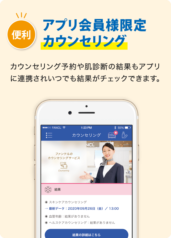 便利 アプリ会員様限定 カウンセリング カウンセリング予約や肌診断の結果もアプリに連携されいつでも結果がチェックできます。