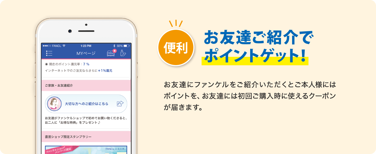 便利 お友達ご紹介でポイントゲット! お友達にファンケルをご紹介いただくとご本人様にはポイントを、お友達には初回ご購入時に使えるクーポンが届きます。