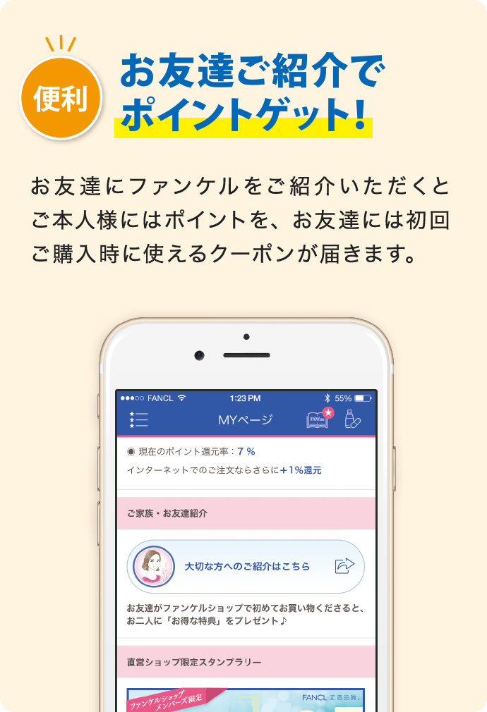 便利 お友達ご紹介でポイントゲット! お友達にファンケルをご紹介いただくとご本人様にはポイントを、お友達には初回ご購入時に使えるクーポンが届きます。