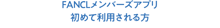 FANCLメンバーズアプリ 初めて利用される方