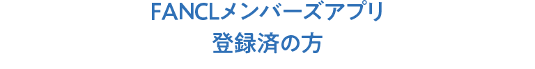 FANCLメンバーズアプリ 登録済の方