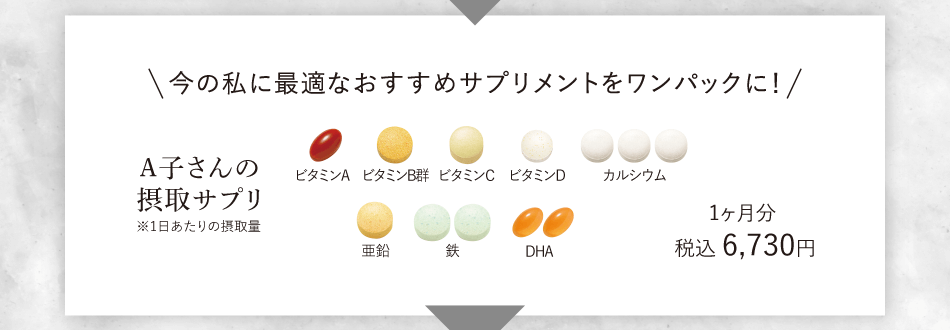 今の私に最適なおすすめサプリメントをワンパックに！ A子さんの摂取サプリ ※1日あたりの摂取量 1ヶ月分税込 6,730円