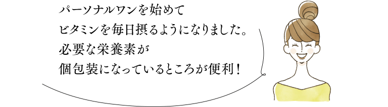 パーソナルワンを始めてビタミンを毎日摂るようになりました。必要な栄養素が個包装になっているところが便利！