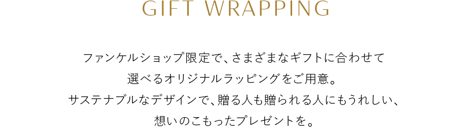 ギフトラッピングに巾着タイプが新登場 GIFT WRAPPING ファンケルショップ限定で、さまざまなギフトに合わせて選べるオリジナルラッピングをご用意。サステナブルなデザインで、贈る人も贈られる人にもうれしい、想いのこもったプレゼントを。