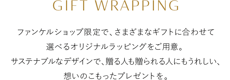 ギフトラッピングに巾着タイプが新登場 GIFT WRAPPING ファンケルショップ限定で、さまざまなギフトに合わせて選べるオリジナルラッピングをご用意。サステナブルなデザインで、贈る人も贈られる人にもうれしい、想いのこもったプレゼントを。