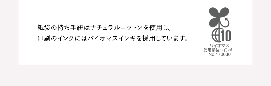 紙袋の持ち手紐はナチュラルコットンを使用し、印刷のインクにはバイオマスインキを採用しています。